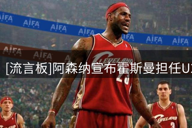[流言板]阿森纳宣布霍斯曼担任U21新任主帅，曾执教南安普顿B队